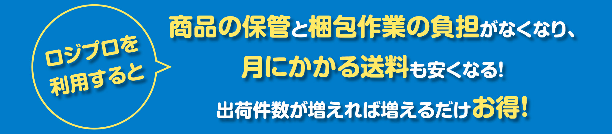 ロジプロを利用すると商品の保管と梱包作業の負担がなくなり、月にかかる送料も安くなる!出荷件数が増えれば増えるだけお得!